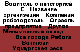 Водитель с категорией Е › Название организации ­ Компания-работодатель › Отрасль предприятия ­ Другое › Минимальный оклад ­ 30 000 - Все города Работа » Вакансии   . Удмуртская респ.